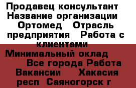 Продавец-консультант › Название организации ­ Ортомед › Отрасль предприятия ­ Работа с клиентами › Минимальный оклад ­ 40 000 - Все города Работа » Вакансии   . Хакасия респ.,Саяногорск г.